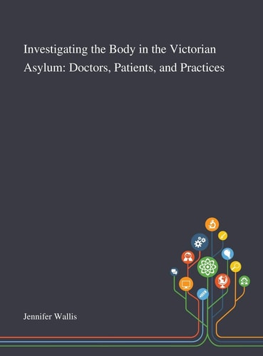 Investigating the Body in the Victorian Asylum Doctors, Patients, and Practices