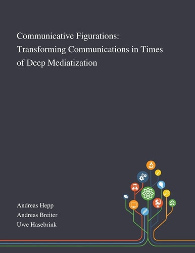 Communicative Figurations Transforming Communications in Times of Deep Mediatization