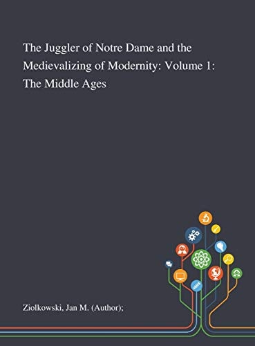 The Juggler of Notre Dame and the Medievalizing of Modernity Volume 1: The Middle Ages