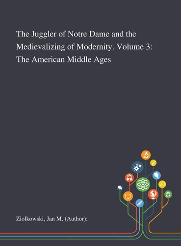 The Juggler of Notre Dame and the Medievalizing of Modernity. Volume 3 The American Middle Ages