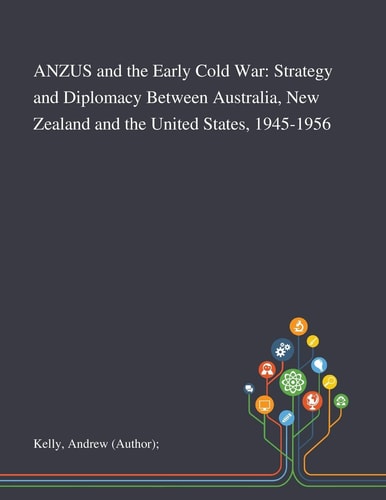 ANZUS and the Early Cold War Strategy and Diplomacy Between Australia, New Zealand and the United States, 1945-1956