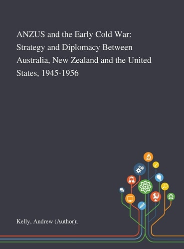 ANZUS and the Early Cold War Strategy and Diplomacy Between Australia, New Zealand and the United States, 1945-1956