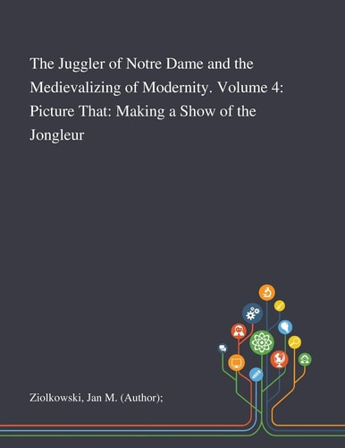 The Juggler of Notre Dame and the Medievalizing of Modernity. Volume 4 Picture That: Making a Show of the Jongleur