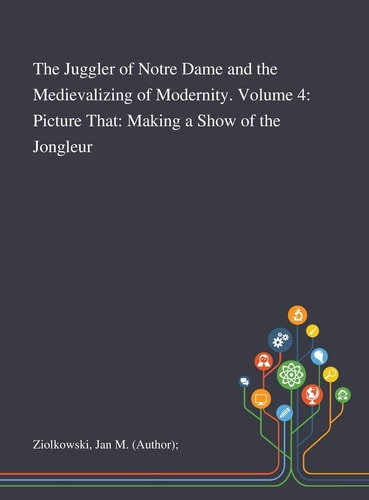 The Juggler of Notre Dame and the Medievalizing of Modernity. Volume 4 Picture That: Making a Show of the Jongleur
