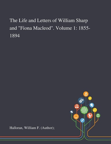 The Life and Letters of William Sharp and "Fiona Macleod". Volume 1 1855-1894