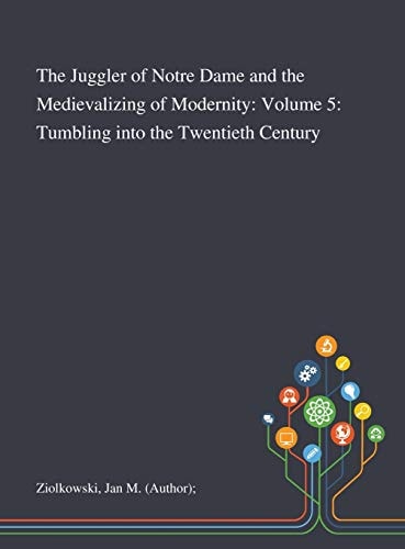 The Juggler of Notre Dame and the Medievalizing of Modernity Volume 5: Tumbling Into the Twentieth Century