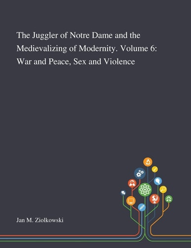 The Juggler of Notre Dame and the Medievalizing of Modernity. Volume 6 War and Peace, Sex and Violence