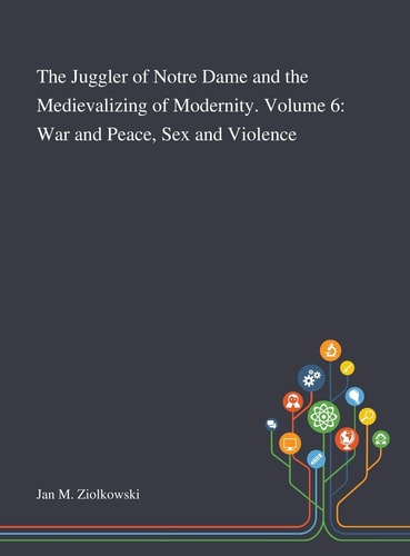 The Juggler of Notre Dame and the Medievalizing of Modernity. Volume 6 War and Peace, Sex and Violence