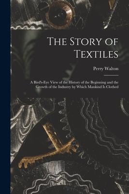The Story of Textiles: a Bird's-eye View of the History of the Beginning and the Growth of the Industry by Which Mankind is Clothed