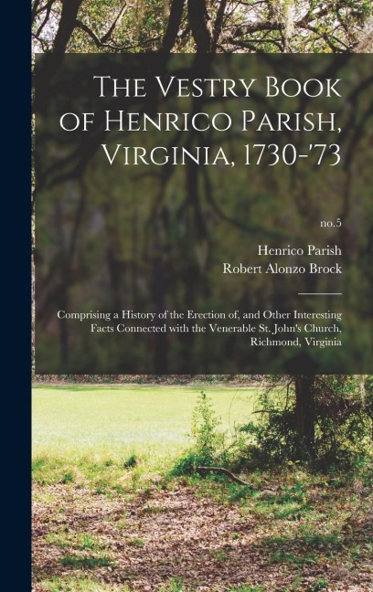 The Vestry Book of Henrico Parish, Virginia, 1730-73: Comprising a History of the Erection of, and Other Interesting Facts Connected With the Venerable St. Johns Church, Richmond, Virginia; no.5
