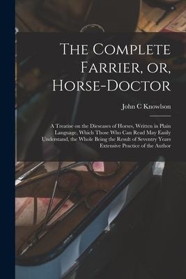 The Complete Farrier, or, Horse-doctor: a Treatise on the Dieseases of Horses, Written in Plain Language, Which Those Who Can Read May Easily Understa