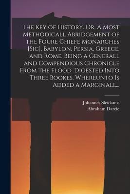 The Key of History. Or, A Most Methodicall Abridgement of the Foure Chiefe Monarches [sic], Babylon, Persia, Greece, and Rome [electronic Resource]. B