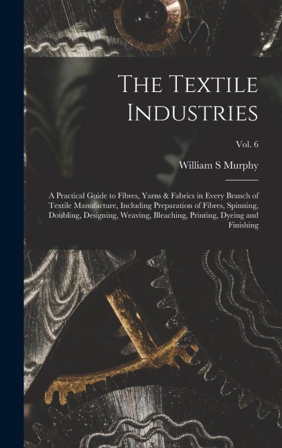 The Textile Industries: a Practical Guide to Fibres, Yarns & Fabrics in Every Branch of Textile Manufacture, Including Preparation of Fibres,