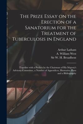 The Prize Essay on the Erection of a Sanatorium for the Treatment of Tuberculosis in England: Together With a Preface by the Chairman of His Majestys