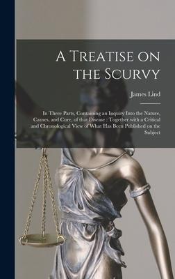 A Treatise on the Scurvy: in Three Parts, Containing an Inquiry Into the Nature, Causes, and Cure, of That Disease: Together With a Critical and Chronological View of What Has Been Published on the Subject