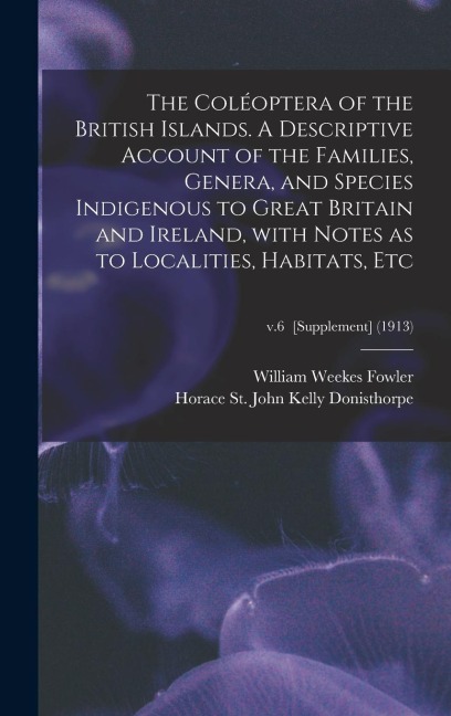 The Coléoptera of the British Islands. A Descriptive Account of the Families, Genera, and Species Indigenous to Great Britain and Ireland, With Notes as to Localities, Habitats, Etc; v.6 [Supplement] (1913)