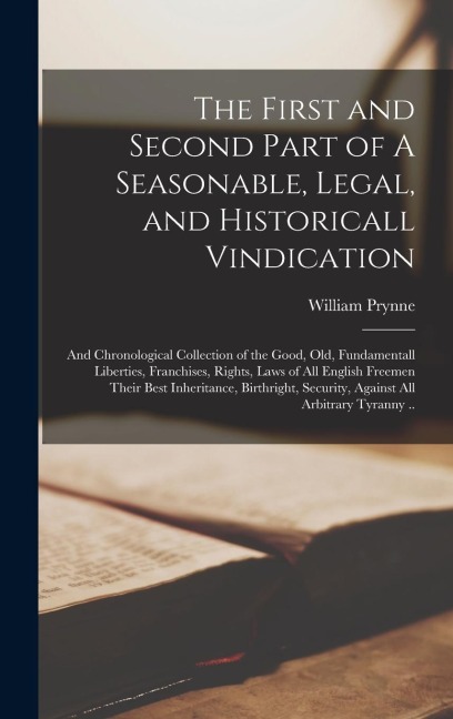 The First and Second Part of A Seasonable, Legal, and Historicall Vindication: and Chronological Collection of the Good, Old, Fundamentall Liberties,
