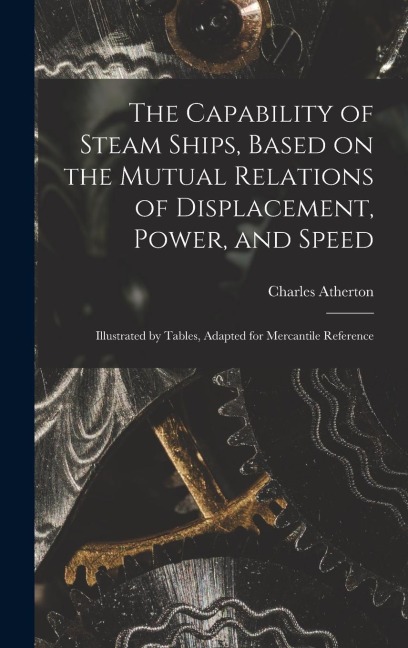 The Capability of Steam Ships, Based on the Mutual Relations of Displacement, Power, and Speed: Illustrated by Tables, Adapted for Mercantile Reference
