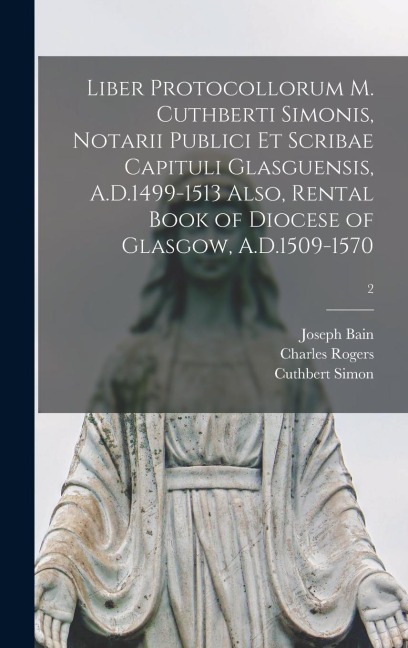 Liber Protocollorum M. Cuthberti Simonis, Notarii Publici Et Scribae Capituli Glasguensis, A.D.1499-1513 Also, Rental Book of Diocese of Glasgow, A.D.