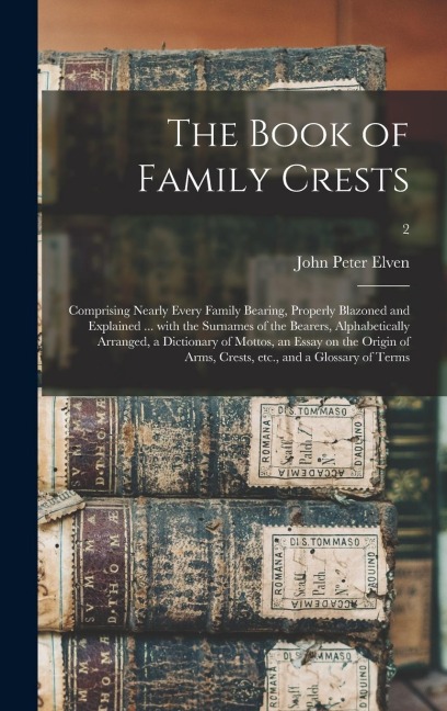 The Book of Family Crests: Comprising Nearly Every Family Bearing, Properly Blazoned and Explained ... With the Surnames of the Bearers, Alphabetically Arranged, a Dictionary of Mottos, an Essay on the Origin of Arms, Crests, Etc., and a Glossary Of...; 2