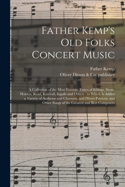 Father Kemps Old Folks Concert Music: a Collection of the Most Favorite Tunes of Billings, Swan, Holden, Read, Kimball, Ingalls and Others: to Which