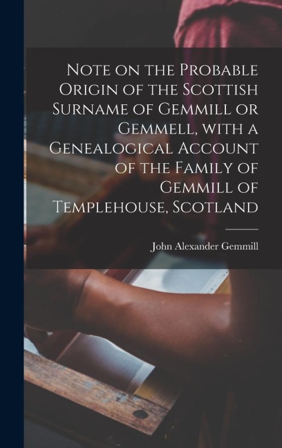 Note on the Probable Origin of the Scottish Surname of Gemmill or Gemmell, With a Genealogical Account of the Family of Gemmill of Templehouse, Scotla