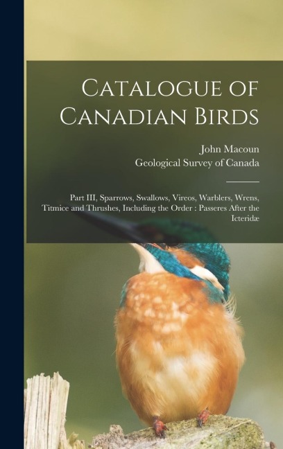 Catalogue of Canadian Birds [microform]: Part III, Sparrows, Swallows, Vireos, Warblers, Wrens, Titmice and Thrushes, Including the Order: Passeres After the Icteridæ