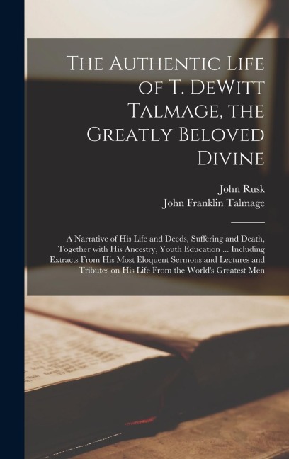 The Authentic Life of T. DeWitt Talmage, the Greatly Beloved Divine [microform]: a Narrative of His Life and Deeds, Suffering and Death, Together With