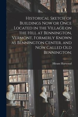 Historical Sketch of Buildings Now or Once Located in the Village on the Hill at Bennington, Vermont, Formerly Known as Bennington Center, and Now Called Old Bennington;