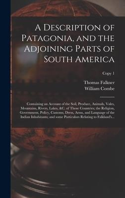 A Description of Patagonia, and the Adjoining Parts of South America: Containing an Account of the Soil, Produce, Animals, Vales, Mountains, Rivers, Lakes, &c. of Those Countries; the Religion, Government, Policy, Customs, Dress, Arms, and Language Of...;