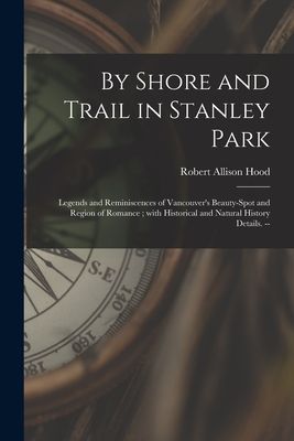 By Shore and Trail in Stanley Park: Legends and Reminiscences of Vancouvers Beauty-spot and Region of Romance; With Historical and Natural History Details. --