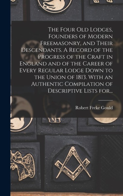 The Four Old Lodges, Founders of Modern Freemasonry, and Their Descendants. A Record of the Progress of the Craft in England and of the Career of Ever