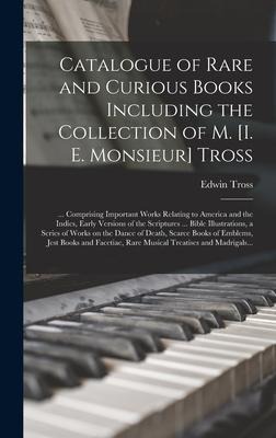 Catalogue of Rare and Curious Books Including the Collection of M. [i. E. Monsieur] Tross [microform]: ... Comprising Important Works Relating to America and the Indies, Early Versions of the Scriptures ... Bible Illustrations, a Series of Works On...