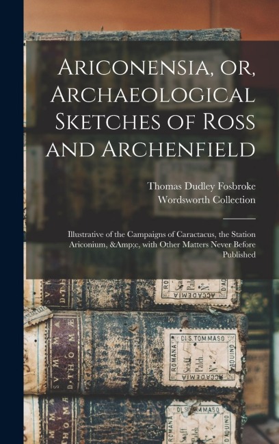 Ariconensia, or, Archaeological Sketches of Ross and Archenfield: Illustrative of the Campaigns of Caractacus, the Station Ariconium, &c, With Other M