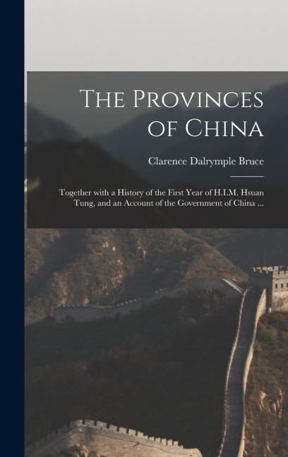 The Provinces of China: Together With a History of the First Year of H.I.M. Hsuan Tung, and an Account of the Government of China ...