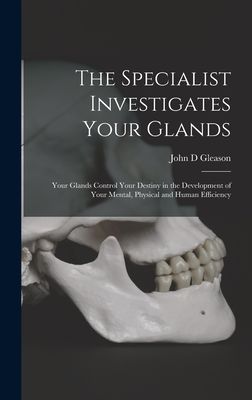 The Specialist Investigates Your Glands; Your Glands Control Your Destiny in the Development of Your Mental, Physical and Human Efficiency
