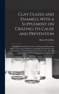 Clay Glazes and Enamels, With a Supplement on Crazing, Its Cause and Prevention; the Whole Forming a Treatise on Glazing and Enameling Brick, Terra Cotta and Pottery, Including Exact Recipes and Formulas for All the Principal Colors Now in Use, And...