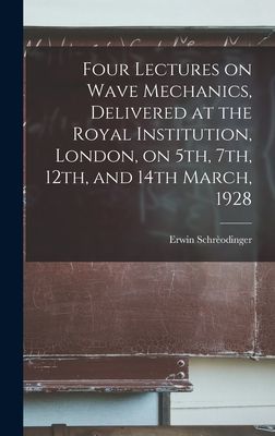 Four Lectures on Wave Mechanics, Delivered at the Royal Institution, London, on 5th, 7th, 12th, and 14th March, 1928
