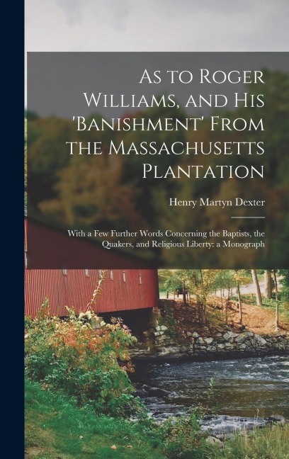 As to Roger Williams, and His 'banishment' From the Massachusetts Plantation; With a Few Further Words Concerning the Baptists, the Quakers, and Religious Liberty: a Monograph