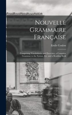 Nouvelle Grammaire Française [microform]: Comprising Vocabularies and Exercises, a Complete Grammar to the Syntax, Etc. and a Reading Book