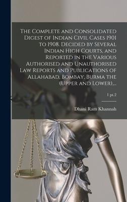 The Complete and Consolidated Digest of Indian Civil Cases 1901 to 1908. Decided by Several Indian High Courts, and Reported in the Various Authorised and Unauthorised Law Reports and Publications of Allahabad, Bombay, Burma the (upper and Lower), ...; 1 