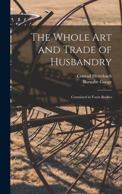 The Whole Art and Trade of Husbandry: Contained in Foure Bookes