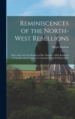 Reminiscences of the North-West Rebellions [microform]: With a Record of the Raising of Her Majesty's 100th Regiment in Canada, and a Chapter on Canad