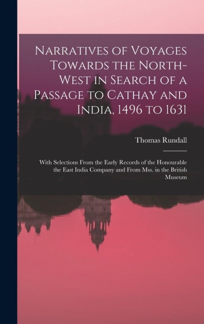Narratives of Voyages Towards the North-West in Search of a Passage to Cathay and India, 1496 to 1631 [microform]: With Selections From the Early Records of the Honourable the East India Company and From Mss. in the British Museum