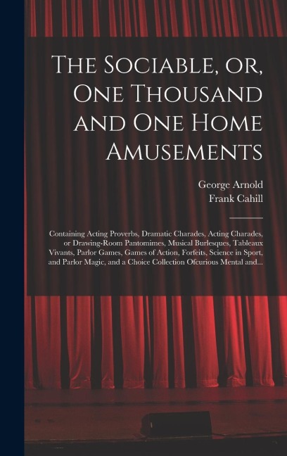 The Sociable, or, One Thousand and One Home Amusements: Containing Acting Proverbs, Dramatic Charades, Acting Charades, or Drawing-room Pantomimes, Mu