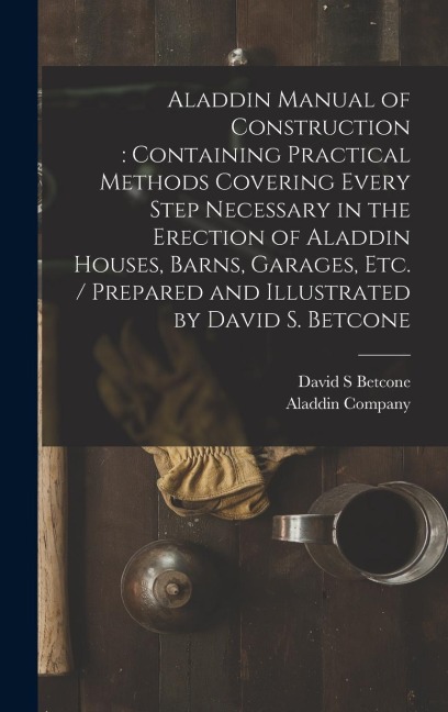 Aladdin Manual of Construction: containing Practical Methods Covering Every Step Necessary in the Erection of Aladdin Houses, Barns, Garages, Etc. / p