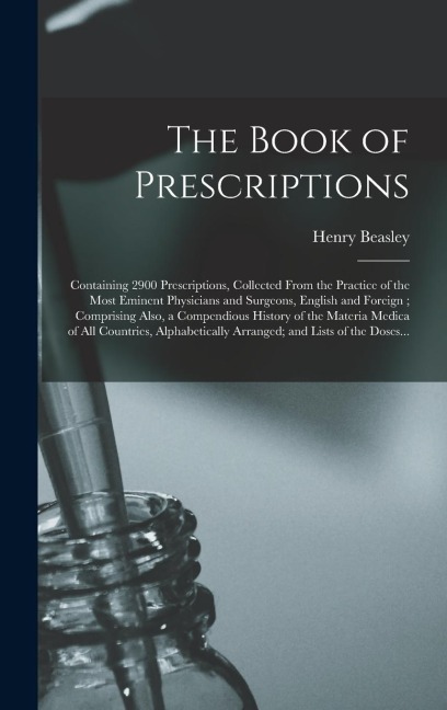 The Book of Prescriptions: Containing 2900 Prescriptions, Collected From the Practice of the Most Eminent Physicians and Surgeons, English and Foreign; Comprising Also, a Compendious History of the Materia Medica of All Countries, Alphabetically...