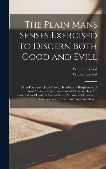 The Plain Mans Senses Exercised to Discern Both Good and Evill: or, A Discovery of the Errors, Heresies and Blasphemies of These Times, and the Toleration of Them as They Are Collected and Testified Against by the Ministers of London, in Their...