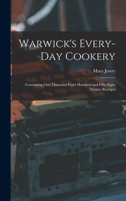 Warwick's Every-day Cookery [microform]: Containing One Thousand Eight Hundred and Fifty-eight Distinct Receipts