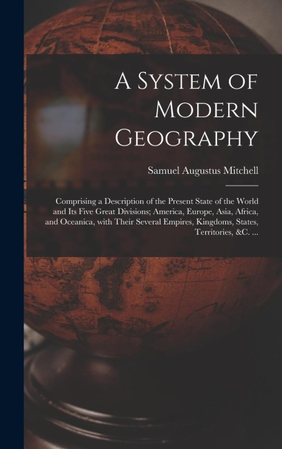 A System of Modern Geography [microform]: Comprising a Description of the Present State of the World and Its Five Great Divisions; America, Europe, Asia, Africa, and Oceanica, With Their Several Empires, Kingdoms, States, Territories, &c. ...